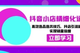 抖音小店精细化运营，高效选品，抖店引流新玩法技巧，实现销量倍增联盟抖音号运营