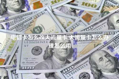电信卡怎么改大流量卡,大流量卡怎么办理怎么用
