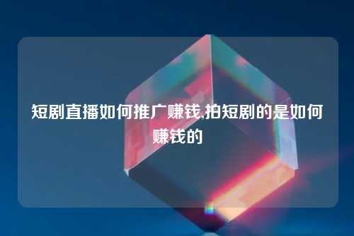 短剧直播如何推广赚钱,拍短剧的是如何赚钱的