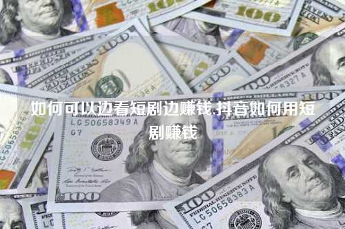 如何可以边看短剧边赚钱,抖音如何用短剧赚钱