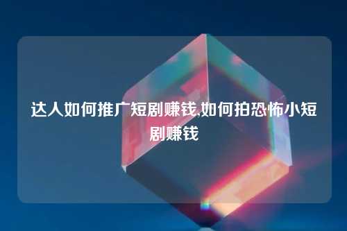 达人如何推广短剧赚钱,如何拍恐怖小短剧赚钱