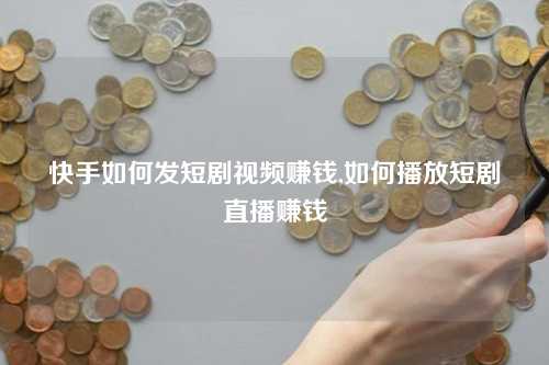 快手如何发短剧视频赚钱,如何播放短剧直播赚钱