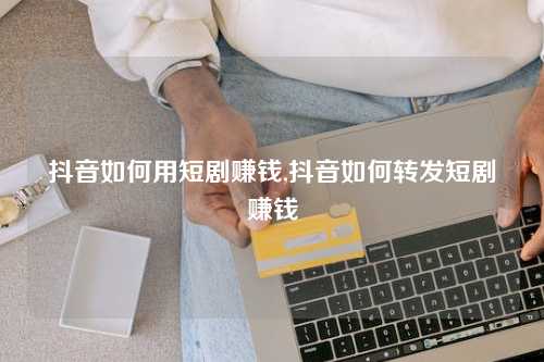 抖音如何用短剧赚钱,抖音如何转发短剧赚钱