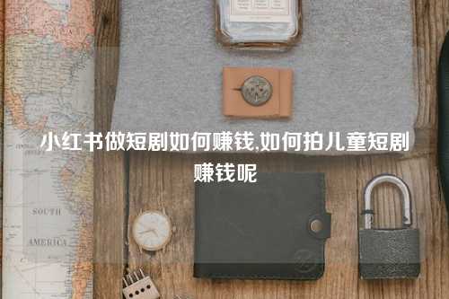 小红书做短剧如何赚钱,如何拍儿童短剧赚钱呢