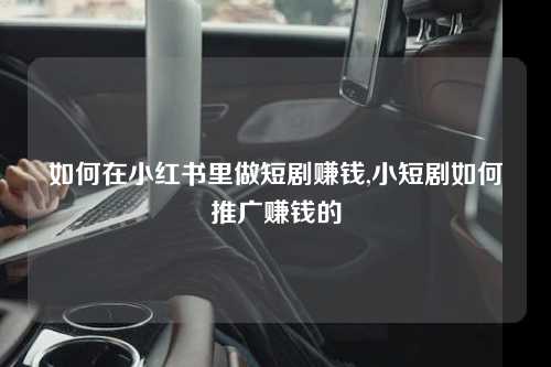 如何在小红书里做短剧赚钱,小短剧如何推广赚钱的