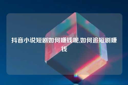 抖音小说短剧如何赚钱呢,如何追短剧赚钱