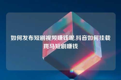 如何发布短剧视频赚钱呢,抖音如何挂载斑马短剧赚钱
