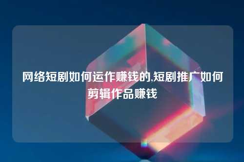 网络短剧如何运作赚钱的,短剧推广如何剪辑作品赚钱