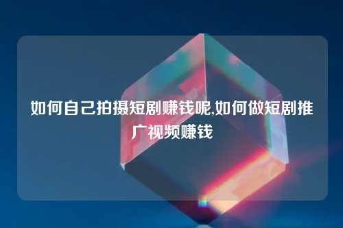 如何自己拍摄短剧赚钱呢,如何做短剧推广视频赚钱