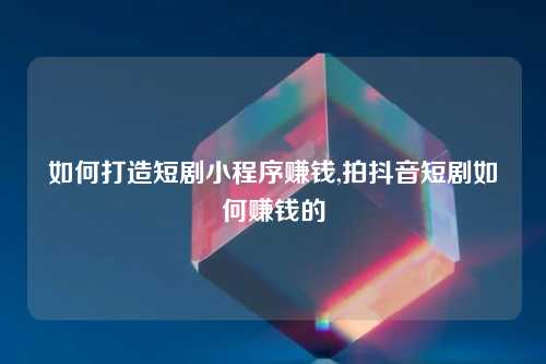 如何打造短剧小程序赚钱,拍抖音短剧如何赚钱的