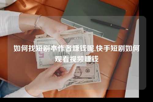 如何找短剧本作者赚钱呢,快手短剧如何观看视频赚钱