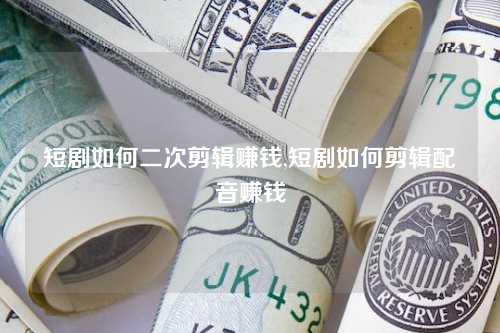 短剧如何二次剪辑赚钱,短剧如何剪辑配音赚钱