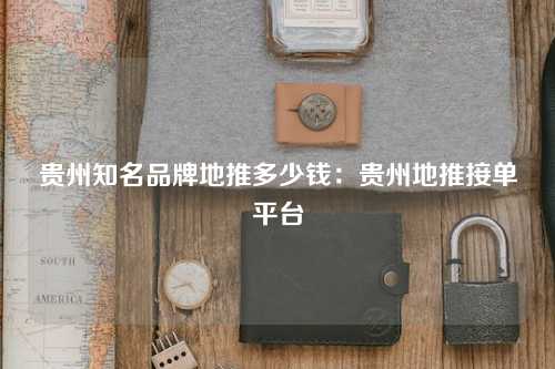 贵州知名品牌地推多少钱：贵州地推接单平台