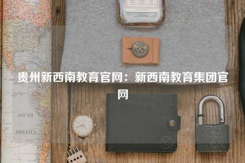 贵州新西南教育官网：新西南教育集团官网