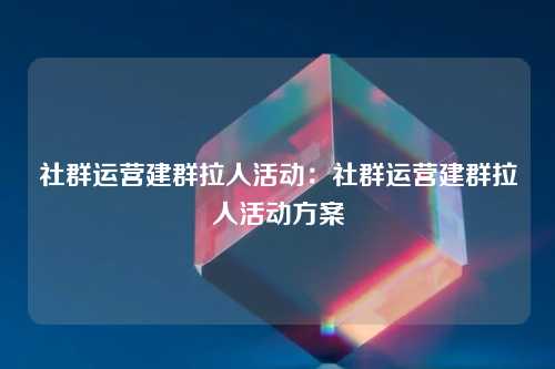 社群运营建群拉人活动：社群运营建群拉人活动方案