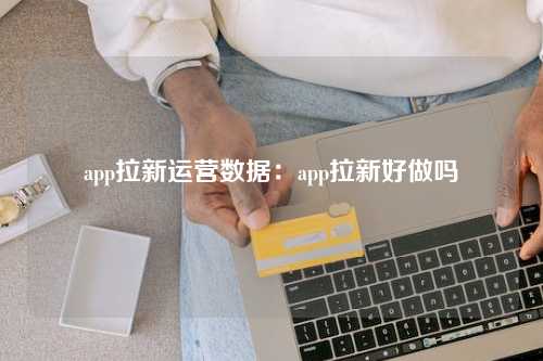 app拉新运营数据：app拉新好做吗