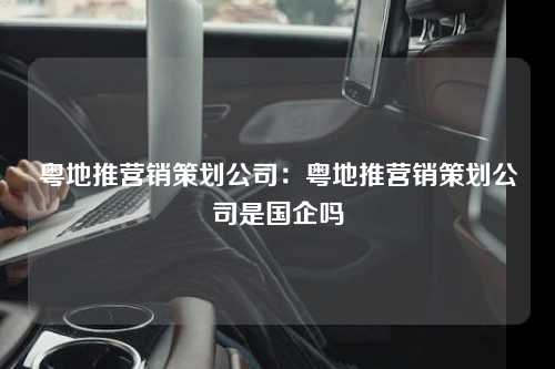 粤地推营销策划公司：粤地推营销策划公司是国企吗