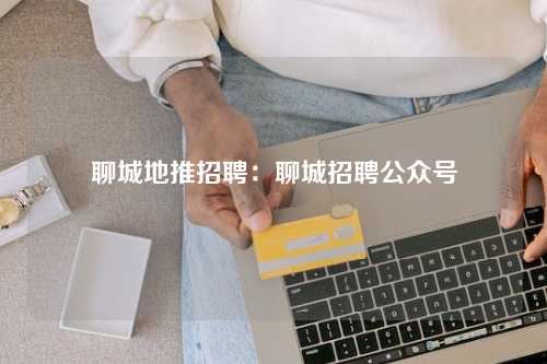 聊城地推招聘：聊城招聘公众号