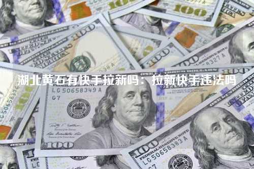 湖北黄石有快手拉新吗：拉新快手违法吗