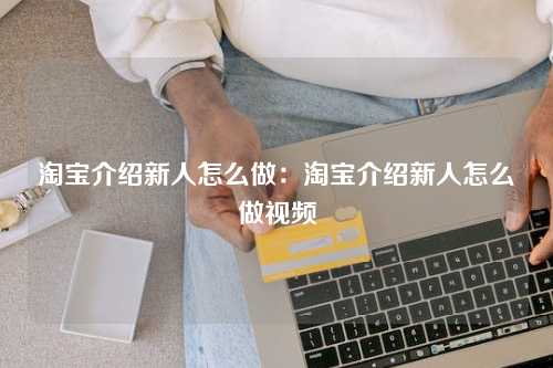 淘宝介绍新人怎么做：淘宝介绍新人怎么做视频