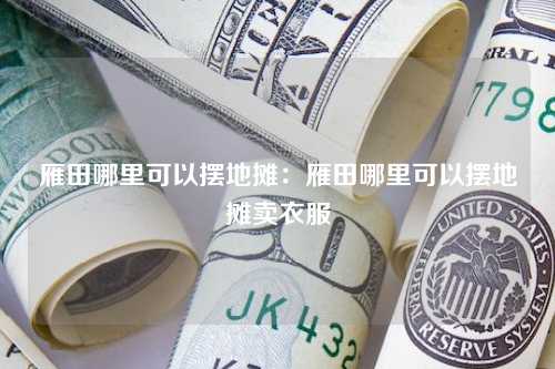 雁田哪里可以摆地摊：雁田哪里可以摆地摊卖衣服