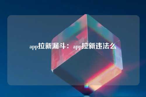 app拉新漏斗：app拉新违法么