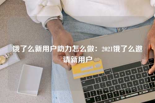 饿了么新用户助力怎么做：2021饿了么邀请新用户