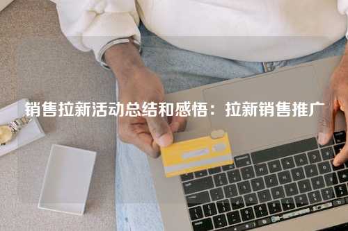 销售拉新活动总结和感悟：拉新销售推广