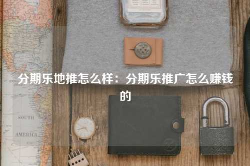 分期乐地推怎么样：分期乐推广怎么赚钱的