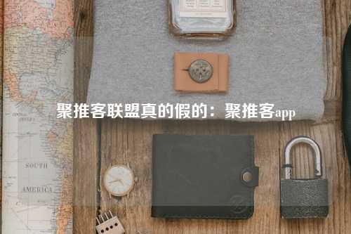 聚推客联盟真的假的：聚推客app