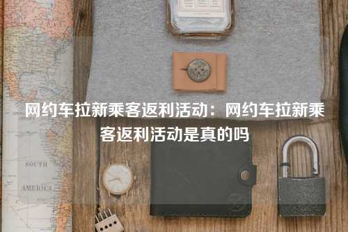 网约车拉新乘客返利活动：网约车拉新乘客返利活动是真的吗