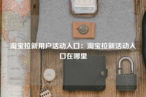 淘宝拉新用户活动入口：淘宝拉新活动入口在哪里
