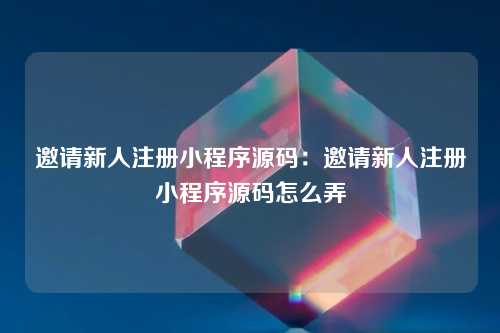 邀请新人注册小程序源码：邀请新人注册小程序源码怎么弄