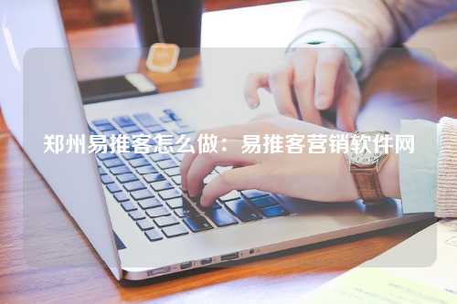 郑州易推客怎么做：易推客营销软件网