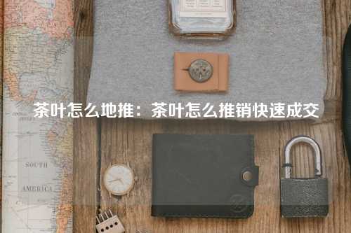 茶叶怎么地推：茶叶怎么推销快速成交