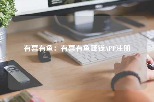 有喜有鱼：有喜有鱼赚钱APP注册