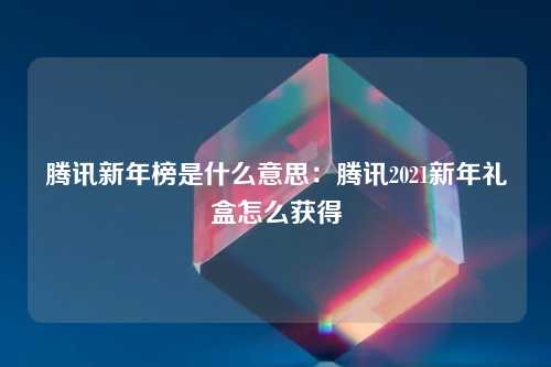 腾讯新年榜是什么意思：腾讯2021新年礼盒怎么获得
