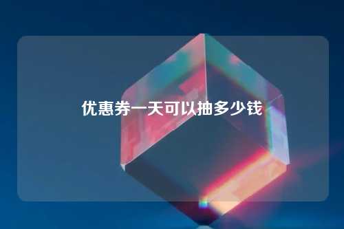 优惠券一天可以抽多少钱