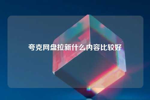 夸克网盘拉新什么内容比较好