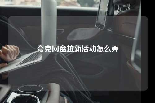 夸克网盘拉新活动怎么弄