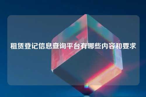 租赁登记信息查询平台有哪些内容和要求