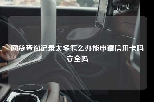 网贷查询记录太多怎么办能申请信用卡吗安全吗